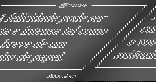 A felicidade pode ser curta e intensa tal como o voo breve de um aviãozinho de papel.... Frase de Dimas Alves.