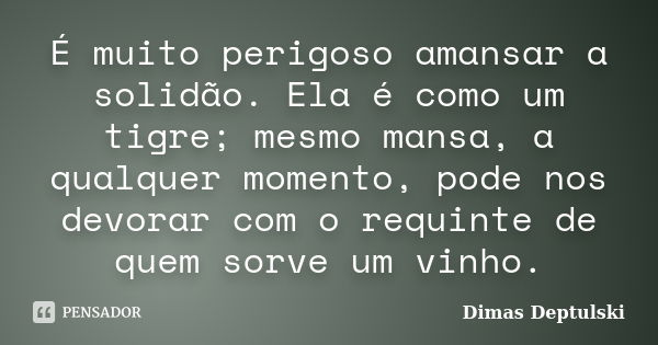 É muito perigoso amansar a solidão. Ela é como um tigre; mesmo mansa, a qualquer momento, pode nos devorar com o requinte de quem sorve um vinho.... Frase de Dimas Deptulski.