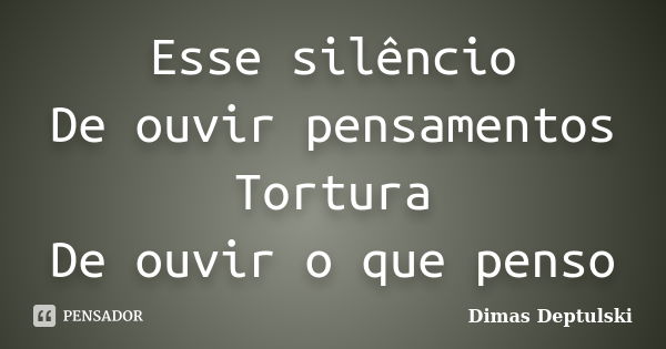 Esse silêncio De ouvir pensamentos Tortura De ouvir o que penso... Frase de Dimas Deptulski.