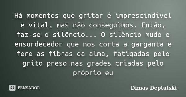 Há momentos que gritar é imprescindível e vital, mas não conseguimos. Então, faz-se o silêncio... O silêncio mudo e ensurdecedor que nos corta a garganta e fere... Frase de Dimas Deptulski.