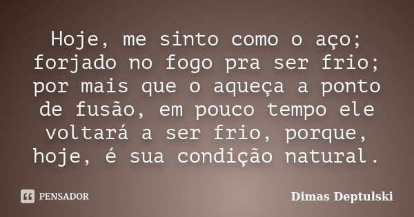 Hoje, me sinto como o aço; forjado no fogo pra ser frio; por mais que o aqueça a ponto de fusão, em pouco tempo ele voltará a ser frio, porque, hoje, é sua cond... Frase de Dimas Deptulski.