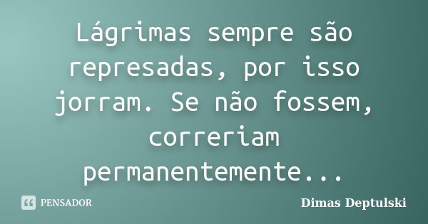 Lágrimas sempre são represadas, por isso jorram. Se não fossem, correriam permanentemente...... Frase de Dimas Deptulski.