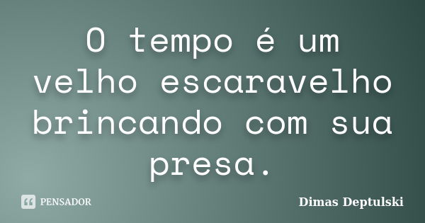 O tempo é um velho escaravelho brincando com sua presa.... Frase de Dimas Deptulski.