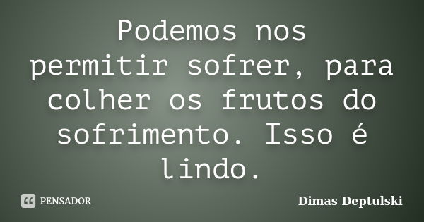 Podemos nos permitirsofrer,para colher os frutos do sofrimento. Isso é lindo.... Frase de Dimas Deptulski.