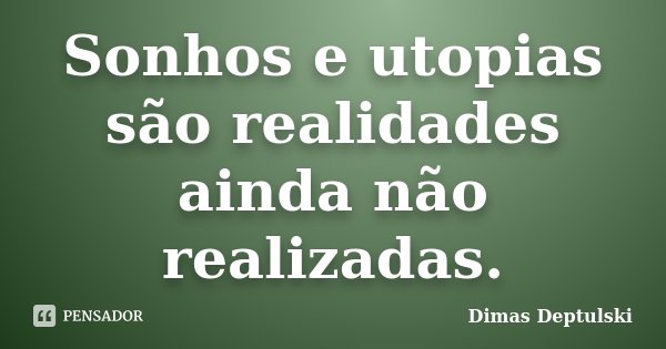 Sonhos e utopias são realidades ainda não realizadas.... Frase de Dimas Deptulski.