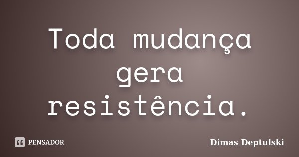 Toda mudança gera resistência.... Frase de Dimas Deptulski.