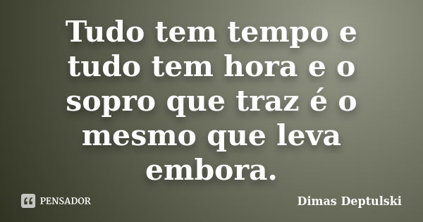 Tudo tem tempo e tudo tem hora e o sopro que traz é o mesmo que leva embora.... Frase de Dimas Deptulski.