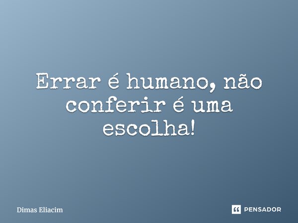 ⁠Errar é humano, não conferir é uma escolha!... Frase de Dimas Eliacim.