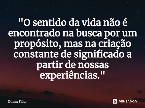 "O sentido da vida não é encontrado na busca por um propósito, mas na criação constante de significado a partir de nossas experiências."⁠... Frase de Dimas Filho.