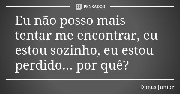 Eu não posso mais tentar me encontrar, eu estou sozinho, eu estou perdido... por quê?... Frase de Dimas Junior.