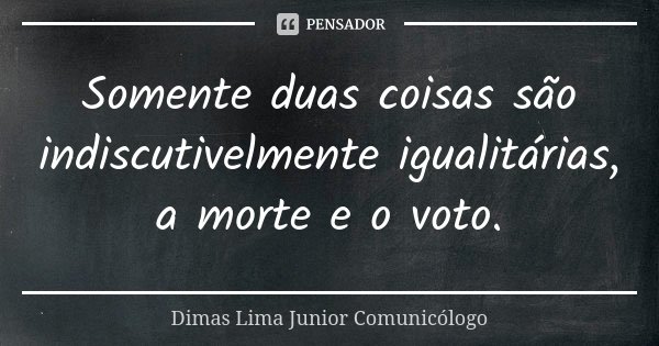 Somente duas coisas são indiscutivelmente igualitárias, a morte e o voto.... Frase de Dimas Lima Junior  Comunicólogo.
