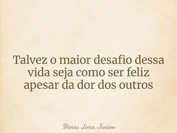 Talvez o maior desafio dessa vida seja como ser feliz apesar da dor dos outros... Frase de Dimas Lima Junior.