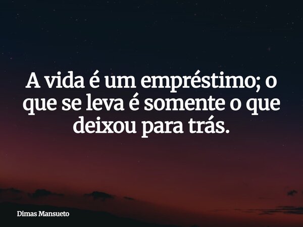 A vida é um empréstimo; o que se leva é somente o que deixou para trás.... Frase de Dimas Mansueto.