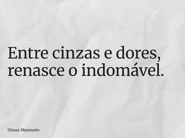 Entre cinzas e dores, renasce o indomável.... Frase de Dimas Mansueto.