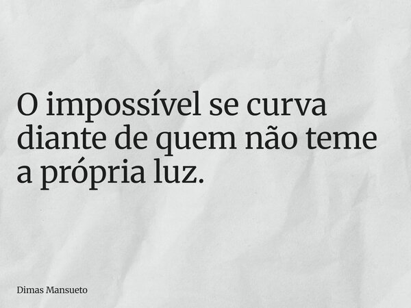 O impossível se curva diante de quem não teme a própria luz.... Frase de Dimas Mansueto.