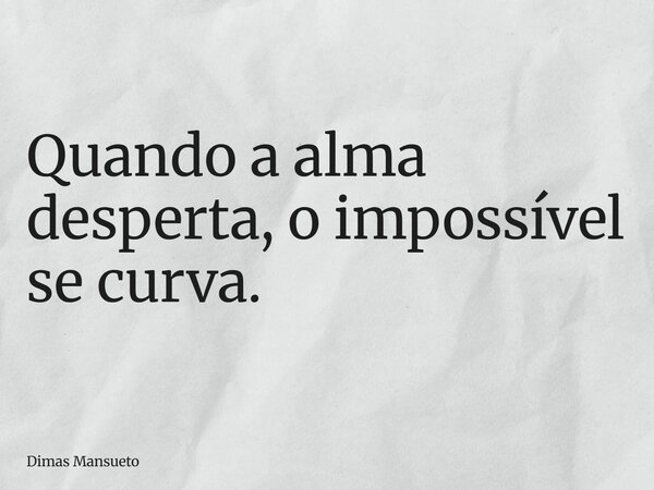 Quando a alma desperta, o impossível se curva.... Frase de Dimas Mansueto.