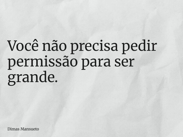 Você não precisa pedir permissão para ser grande.... Frase de Dimas Mansueto.