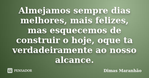 Almejamos sempre dias melhores, mais felizes, mas esquecemos de construir o hoje, oque ta verdadeiramente ao nosso alcance.... Frase de Dimas Maranhão.