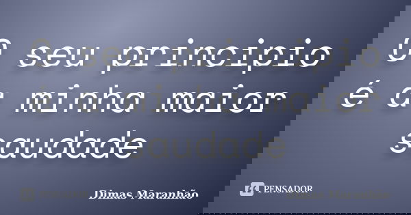 O seu principio é a minha maior saudade... Frase de Dimas Maranhão.