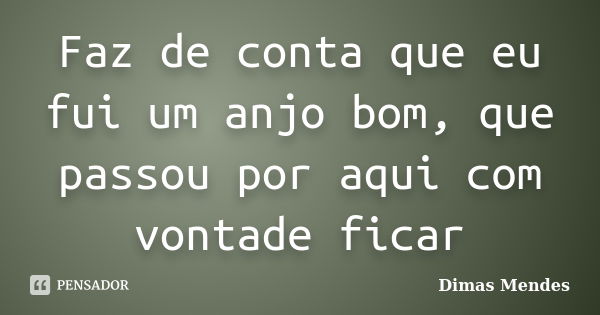 Faz de conta que eu fui um anjo bom, que passou por aqui com vontade ficar... Frase de Dimas Mendes.