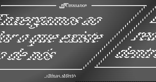 Enxergamos ao redor o que existe dentro de nós... Frase de Dimas Mietto.