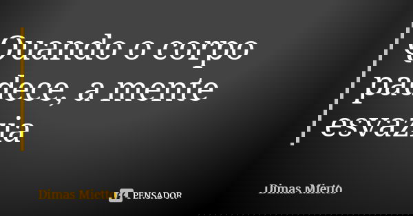 Quando o corpo padece, a mente esvazia... Frase de Dimas Mietto.