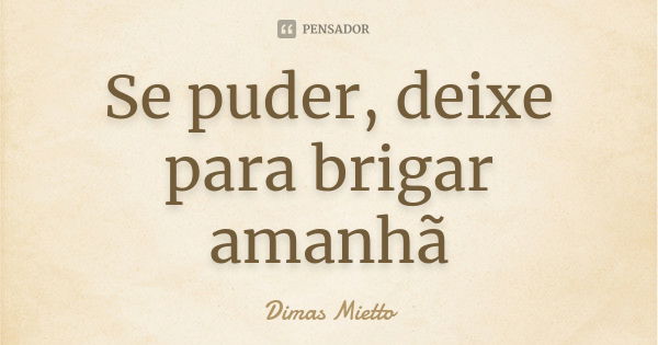 Se puder, deixe para brigar amanhã... Frase de Dimas Mietto.