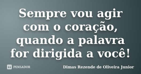 Sempre vou agir com o coração, quando a palavra for dirigida a você!... Frase de Dimas Rezende de Oliveira Junior.