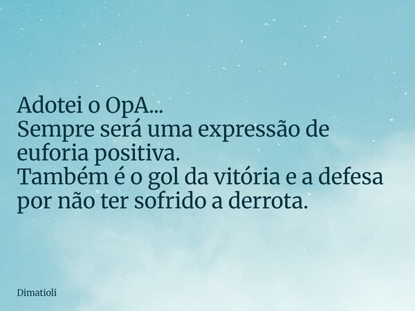 Adotei o OpA... Sempre será uma expressão de euforia positiva. Também é o gol da vitória e a defesa por não ter sofrido a derrota.... Frase de dimatioli.