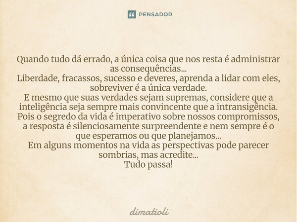 Quando tudo dá errado, a única coisa que nos resta é administrar as consequências... Liberdade, fracassos, sucesso e deveres, aprenda a lidar com eles, sobreviv... Frase de dimatioli.