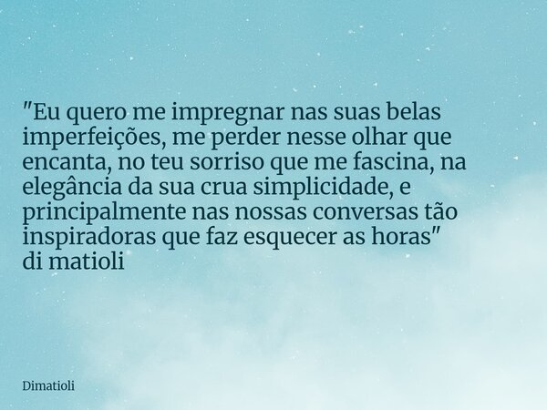 "Eu quero me impregnar nas suas belas imperfeições, me perder nesse olhar que encanta, no teu sorriso que me fascina, na elegância da sua crua simplicidade... Frase de dimatioli.
