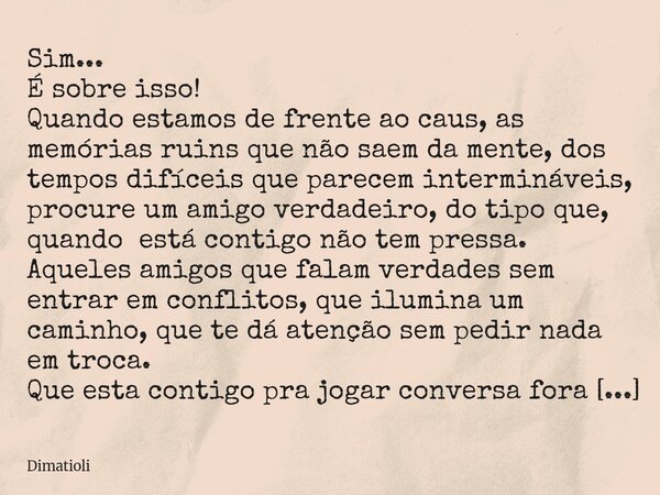 Sim... É sobre isso! Quando estamos de frente ao caus, as memórias ruins que não saem da mente, dos tempos difíceis que parecem intermináveis, procure um amigo ... Frase de dimatioli.