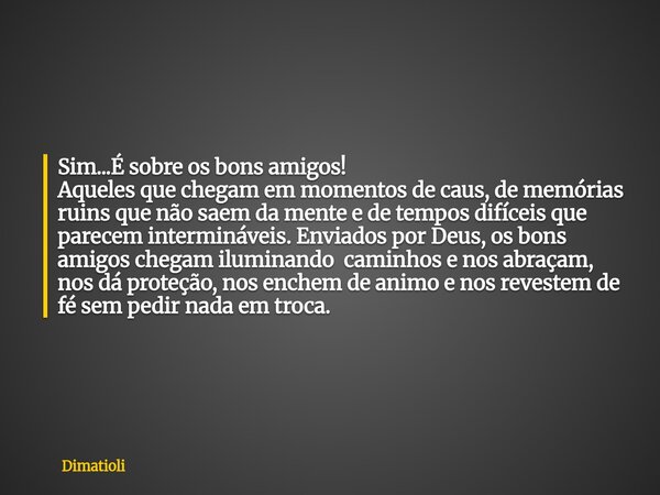 Sim...É sobre os bons amigos! Aqueles que chegam em momentos de caus, de memórias ruins que não saem da mente e de tempos difíceis que parecem intermináveis. En... Frase de dimatioli.