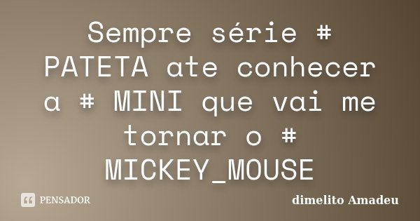 Sempre série # PATETA ate conhecer a # MINI que vai me tornar o # MICKEY_MOUSE... Frase de dimelito Amadeu.