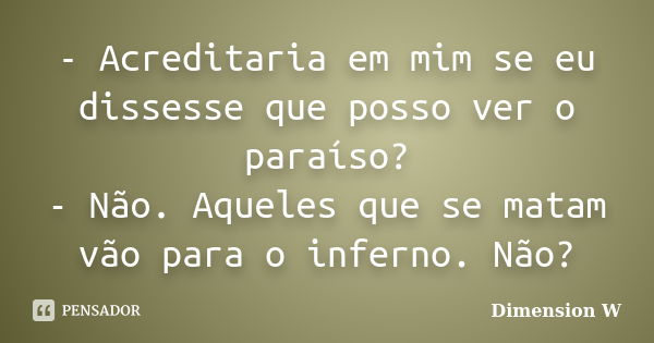 - Acreditaria em mim se eu dissesse que posso ver o paraíso? - Não. Aqueles que se matam vão para o inferno. Não?... Frase de Dimension W.