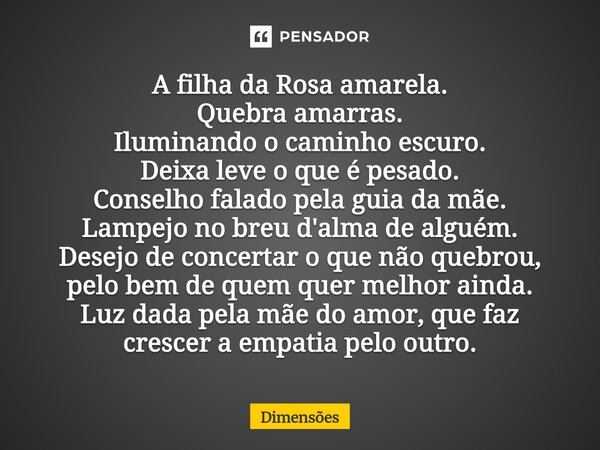 ⁠A filha da Rosa amarela. Quebra amarras. Iluminando o caminho escuro. Deixa leve o que é pesado. Conselho falado pela guia da mãe. Lampejo no breu d'alma de al... Frase de Dimensões.