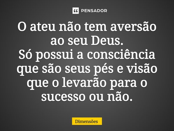 O ateu não tem aversão ao seu Deus. Só possui a consciência que são seus pés e visão que o levarão para o sucesso ou não.... Frase de Dimensões.