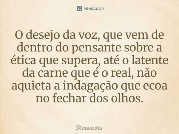 O desejo da voz, que vem de dentro do pensante sobre a ética que supera, até ⁠o latente da carne que é o real, não aquieta a indagação que ecoa no fechar dos ol... Frase de Dimensões.