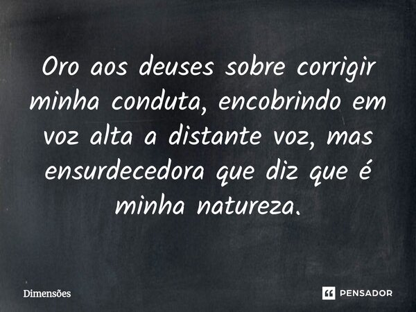 ⁠Oro aos deuses sobre corrigir minha conduta, encobrindo em voz alta a distante voz, mas ensurdecedora que diz que é minha natureza.... Frase de Dimensões.