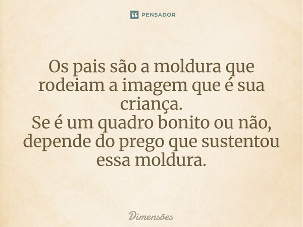 Os pais são a moldura ⁠que rodeiam a imagem que é sua criança. Se é um quadro bonito ou não, depende do prego que sustentou essa moldura.... Frase de Dimensões.