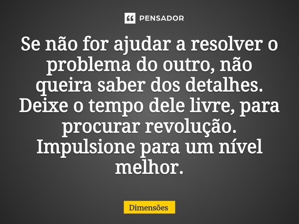 ⁠Se não for ajudar a resolver o problema do outro, não queira saber dos detalhes. Deixe o tempo dele livre, para procurar revolução. Impulsione para um nível me... Frase de Dimensões.