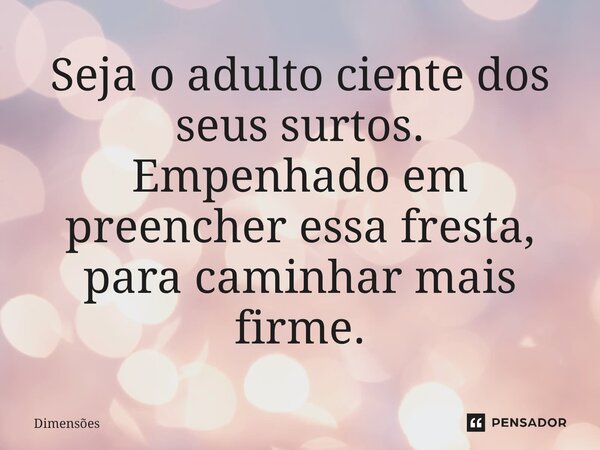 ⁠Seja o adulto ciente dos seus surtos. Empenhado em preencher essa fresta, para caminhar mais firme.... Frase de Dimensões.