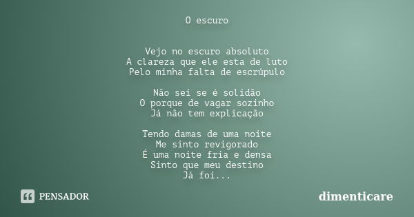 O escuro Vejo no escuro absoluto A clareza que ele esta de luto Pelo minha falta de escrúpulo Não sei se é solidão O porque de vagar sozinho Já não tem explicaç... Frase de dimenticare.