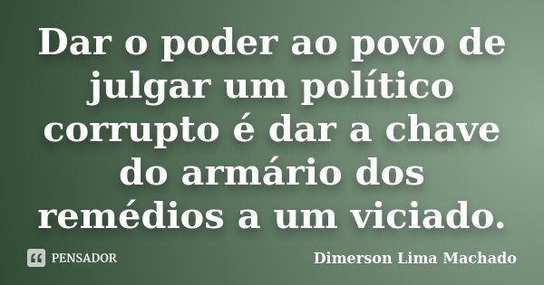Dar o poder ao povo de julgar um político corrupto é dar a chave do armário dos remédios a um viciado.... Frase de Dimerson Lima Machado.