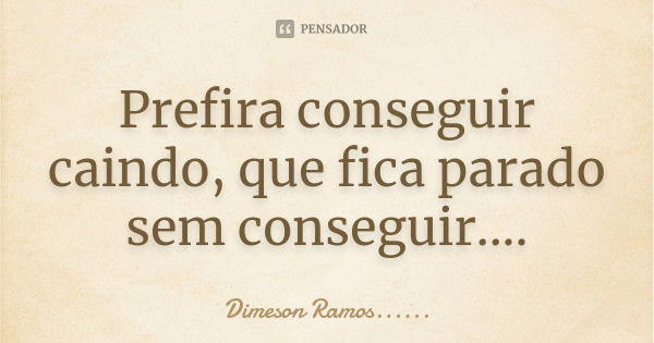 Prefira conseguir caindo, que fica parado sem conseguir....... Frase de Dimeson Ramos.......