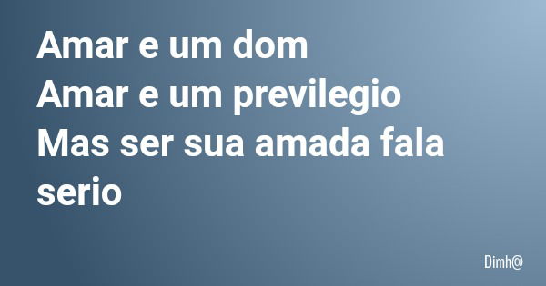 Amar e um dom Amar e um previlegio Mas ser sua amada fala serio... Frase de Dimh.