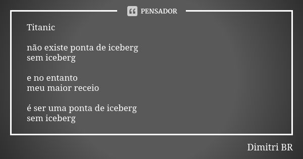 Titanic não existe ponta de iceberg sem iceberg e no entanto meu maior receio é ser uma ponta de iceberg sem iceberg... Frase de Dimitri BR.