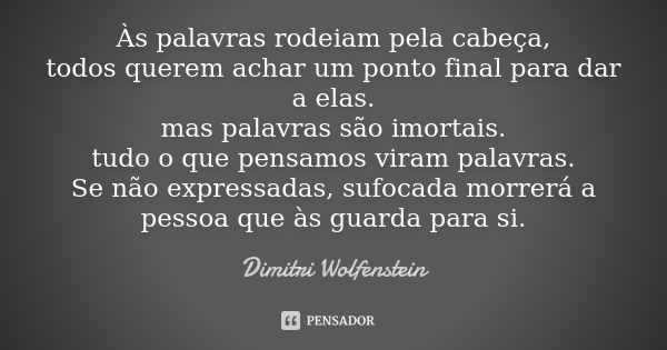 Às palavras rodeiam pela cabeça,
todos querem achar um ponto final para dar a elas.
mas palavras são imortais.
tudo o que pensamos viram palavras.
Se não expres... Frase de Dimitri Wolfenstein.