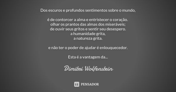 Dos escuros e profundos sentimentos sobre o mundo, é de contorcer a alma e entristecer o coração. olhar os prantos das almas dos miseráveis;
de ouvir seus grito... Frase de Dimitri Wolfenstein.