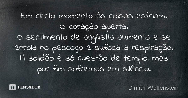 Em certo momento ás coisas esfriam.
O coração aperta.
O sentimento de angústia aumenta e se enrola no pescoço e sufoca a respiração.
A solidão é só questão de t... Frase de Dimitri Wolfenstein.